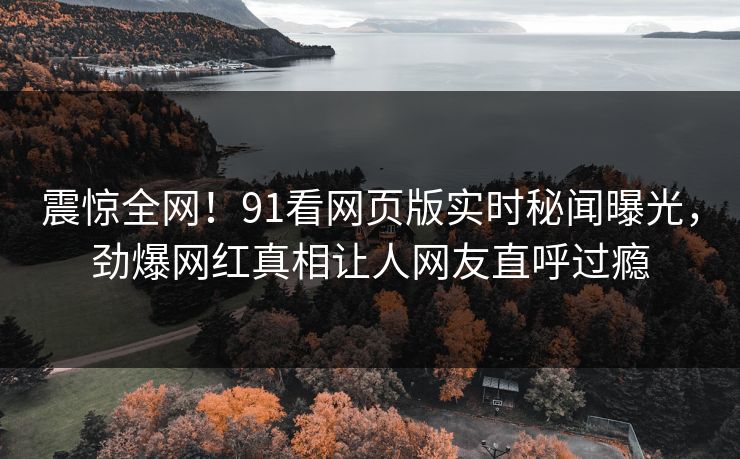 震惊全网!91看网页版实时秘闻曝光,劲爆网红真相让人网友直呼过瘾