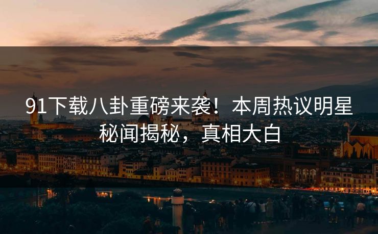 91下载八卦重磅来袭！本周热议明星秘闻揭秘，真相大白
