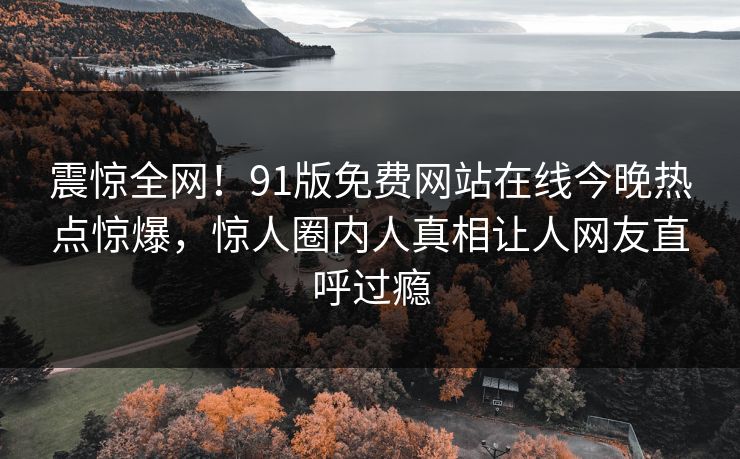 震惊全网！91版免费网站在线今晚热点惊爆，惊人圈内人真相让人网友直呼过瘾