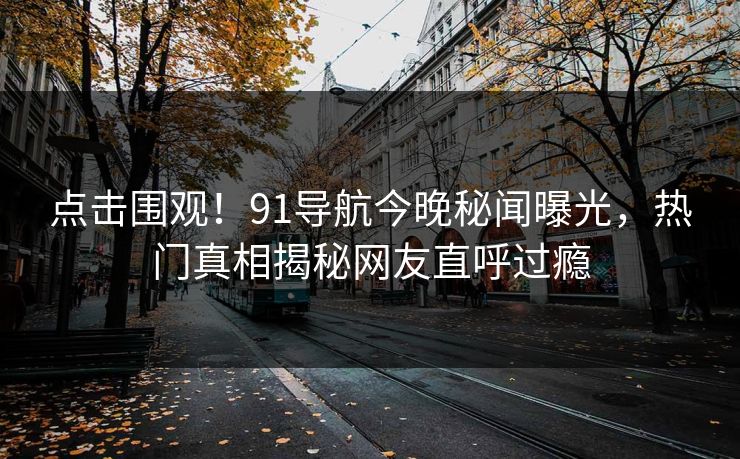 点击围观!91导航今晚秘闻曝光,热门真相揭秘网友直呼过瘾