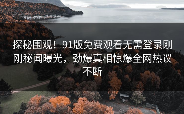 探秘围观！91版免费观看无需登录刚刚秘闻曝光，劲爆真相惊爆全网热议不断