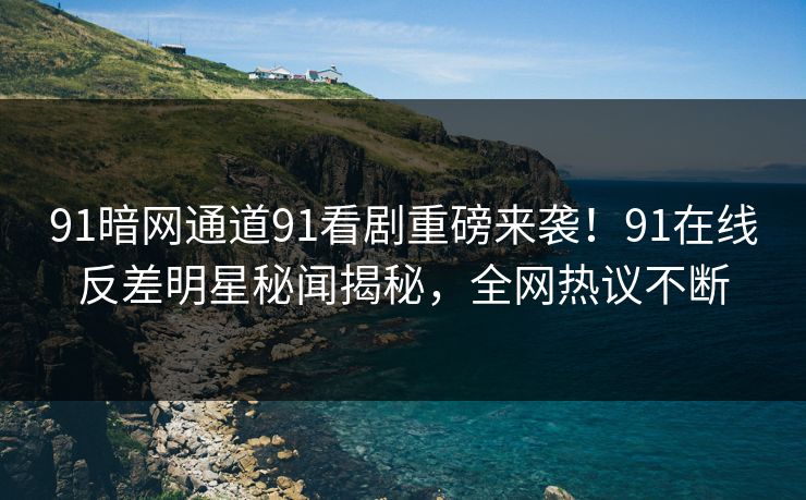 91暗网通道91看剧重磅来袭！91在线反差明星秘闻揭秘，全网热议不断