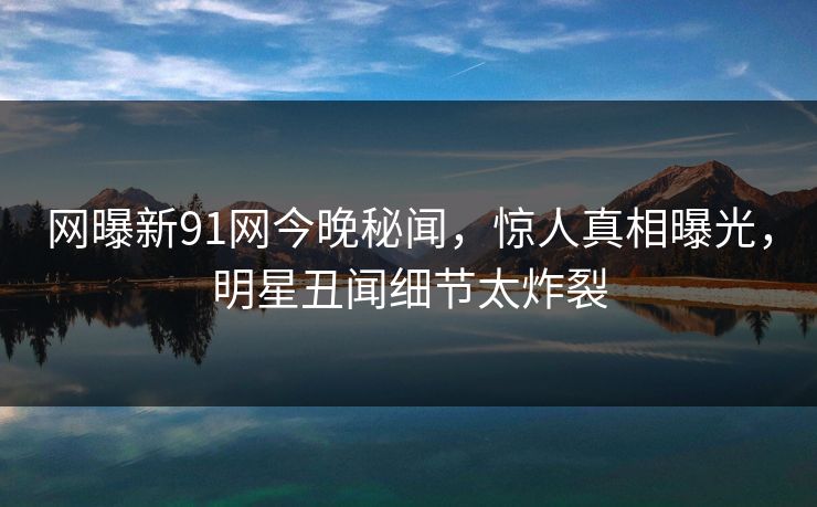 网曝新91网今晚秘闻,惊人真相曝光,明星丑闻细节太炸裂