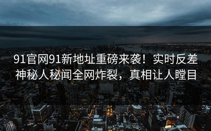 91官网91新地址重磅来袭！实时反差神秘人秘闻全网炸裂，真相让人瞠目
