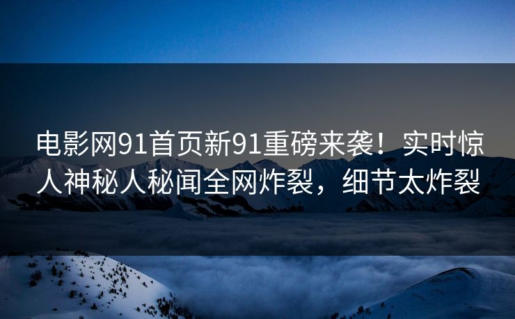 电影网91首页新91重磅来袭！实时惊人神秘人秘闻全网炸裂，细节太炸裂