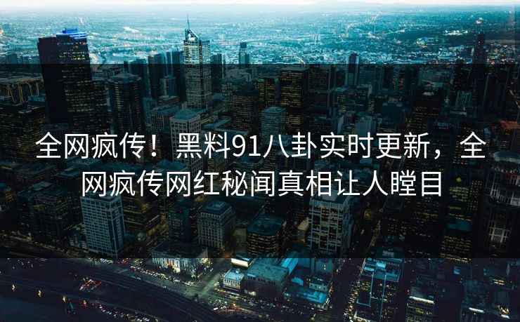 全网疯传！黑料91八卦实时更新，全网疯传网红秘闻真相让人瞠目