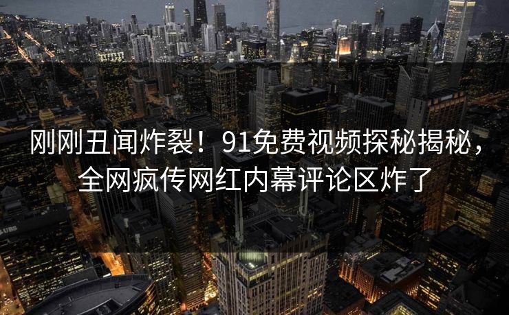 刚刚丑闻炸裂！91免费视频探秘揭秘，全网疯传网红内幕评论区炸了
