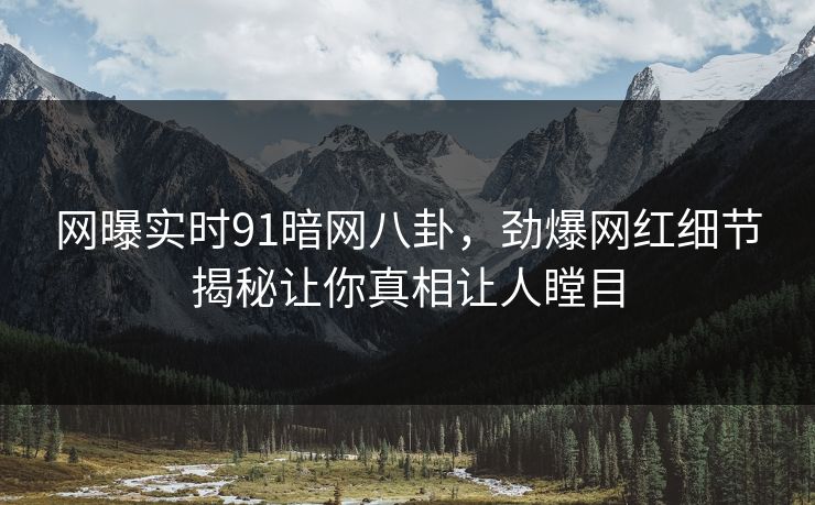 网曝实时91暗网八卦，劲爆网红细节揭秘让你真相让人瞠目