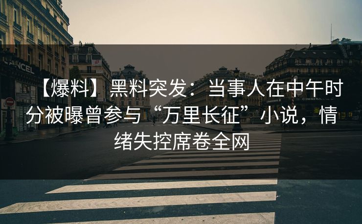 【爆料】黑料突发：当事人在中午时分被曝曾参与“万里长征”小说，情绪失控席卷全网