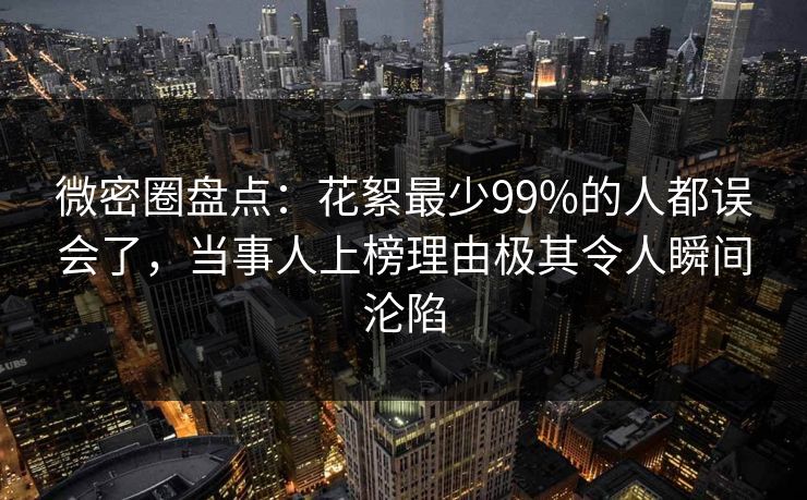 微密圈盘点：花絮最少99%的人都误会了，当事人上榜理由极其令人瞬间沦陷