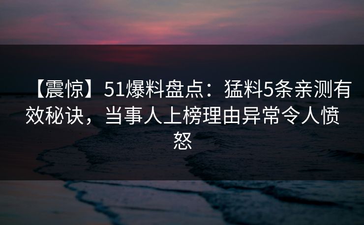 【震惊】51爆料盘点：猛料5条亲测有效秘诀，当事人上榜理由异常令人愤怒