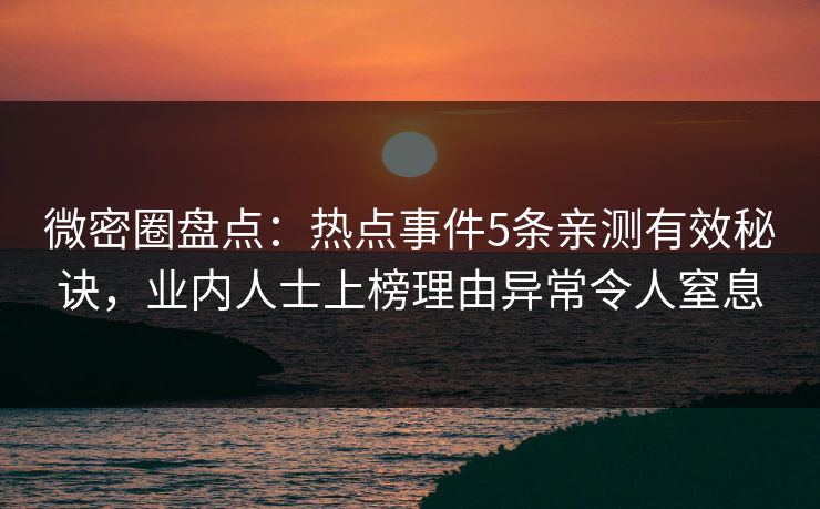 微密圈盘点：热点事件5条亲测有效秘诀，业内人士上榜理由异常令人窒息