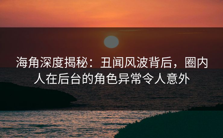 海角深度揭秘：丑闻风波背后，圈内人在后台的角色异常令人意外