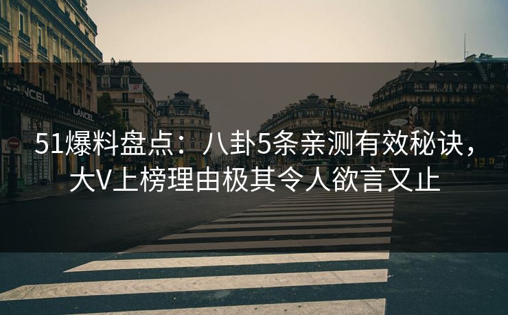 51爆料盘点：八卦5条亲测有效秘诀，大V上榜理由极其令人欲言又止
