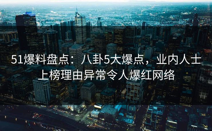 51爆料盘点：八卦5大爆点，业内人士上榜理由异常令人爆红网络