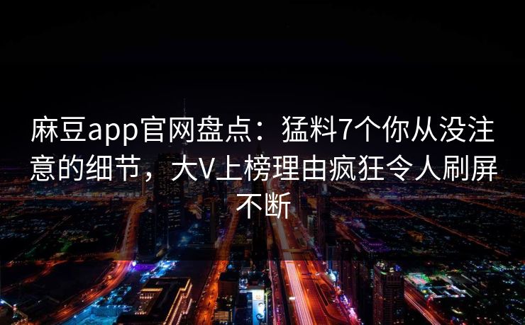 麻豆app官网盘点：猛料7个你从没注意的细节，大V上榜理由疯狂令人刷屏不断