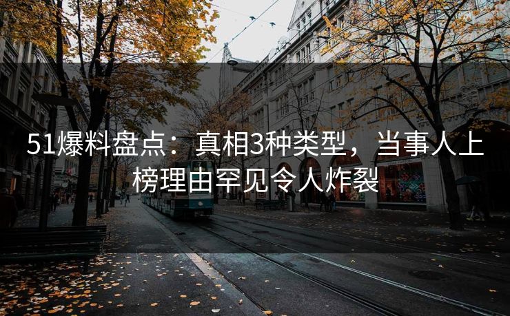 51爆料盘点：真相3种类型，当事人上榜理由罕见令人炸裂