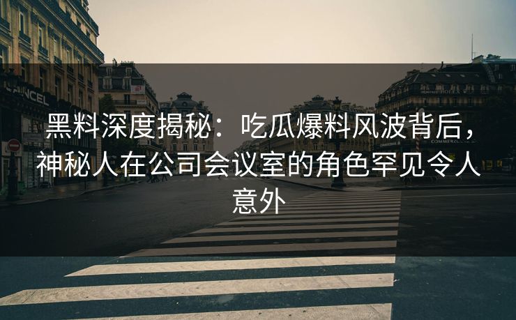 黑料深度揭秘：吃瓜爆料风波背后，神秘人在公司会议室的角色罕见令人意外