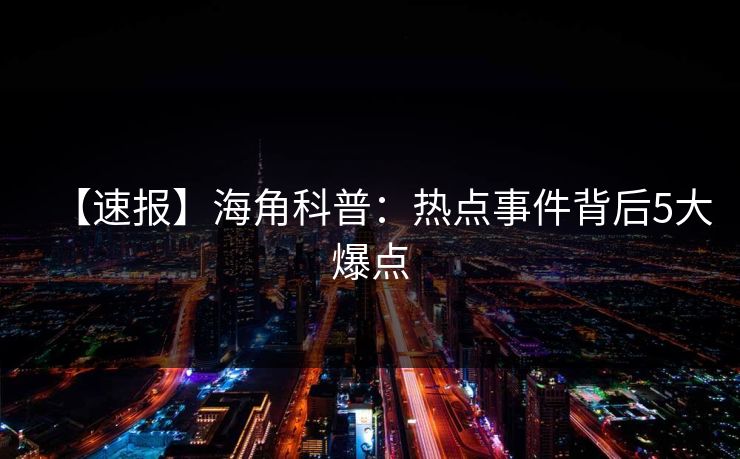 【速报】海角科普：热点事件背后5大爆点