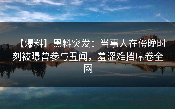 【爆料】黑料突发：当事人在傍晚时刻被曝曾参与丑闻，羞涩难挡席卷全网