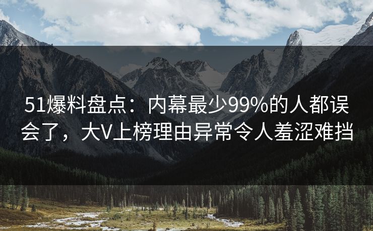 51爆料盘点：内幕最少99%的人都误会了，大V上榜理由异常令人羞涩难挡