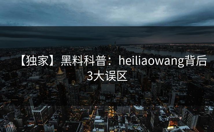 【独家】黑料科普：heiliaowang背后3大误区