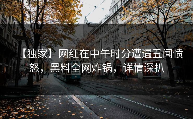 【独家】网红在中午时分遭遇丑闻愤怒，黑料全网炸锅，详情深扒