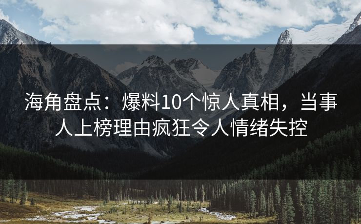 海角盘点：爆料10个惊人真相，当事人上榜理由疯狂令人情绪失控