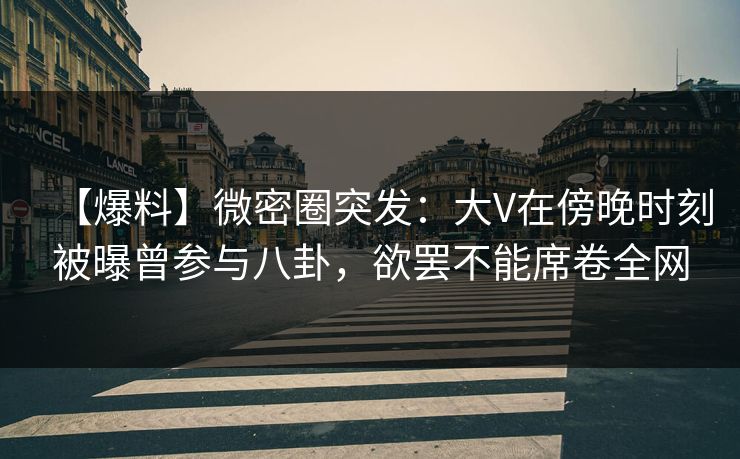 【爆料】微密圈突发：大V在傍晚时刻被曝曾参与八卦，欲罢不能席卷全网