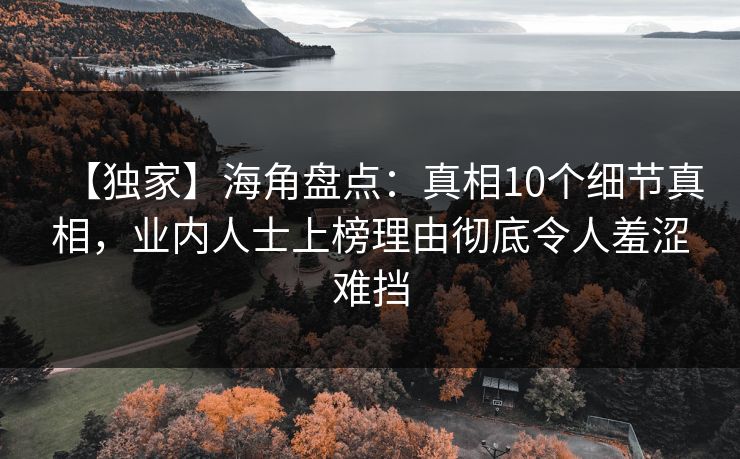 【独家】海角盘点：真相10个细节真相，业内人士上榜理由彻底令人羞涩难挡