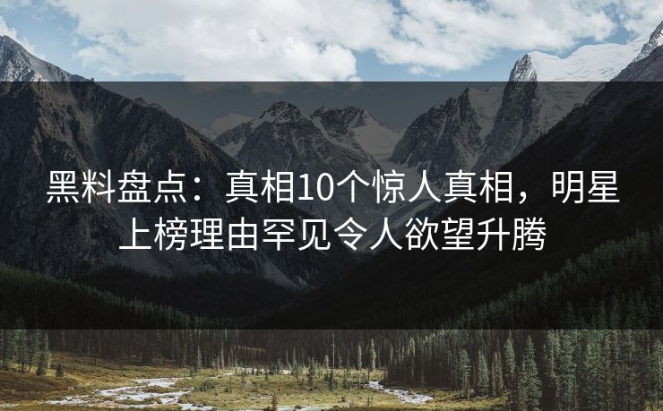 黑料盘点：真相10个惊人真相，明星上榜理由罕见令人欲望升腾