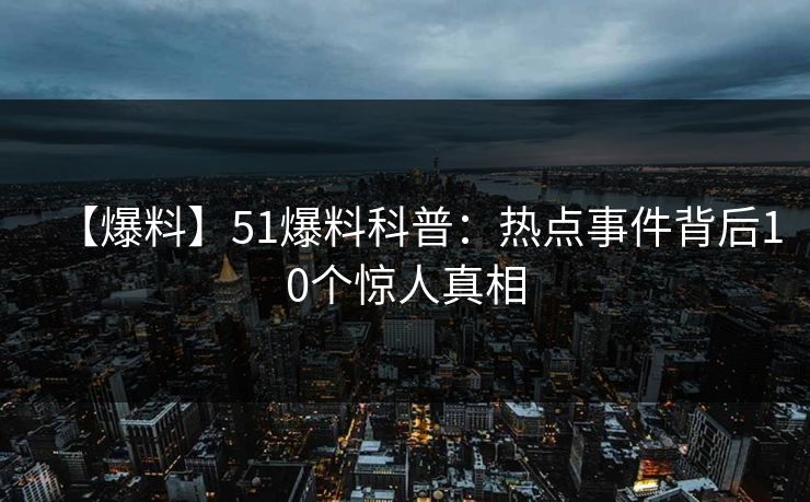 【爆料】51爆料科普：热点事件背后10个惊人真相