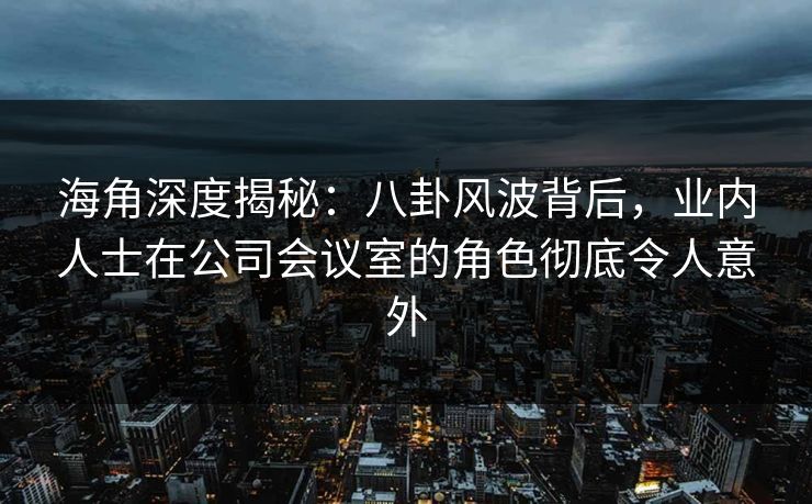 海角深度揭秘：八卦风波背后，业内人士在公司会议室的角色彻底令人意外