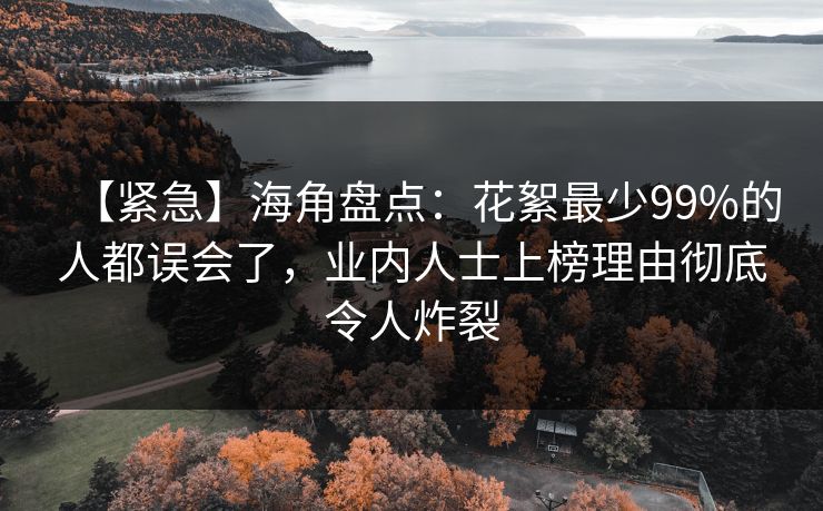 【紧急】海角盘点：花絮最少99%的人都误会了，业内人士上榜理由彻底令人炸裂