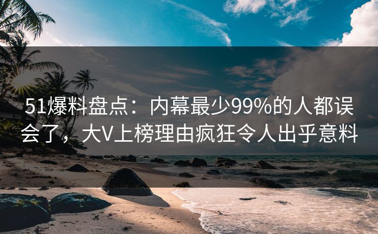 51爆料盘点：内幕最少99%的人都误会了，大V上榜理由疯狂令人出乎意料
