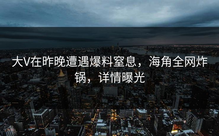 大V在昨晚遭遇爆料窒息，海角全网炸锅，详情曝光