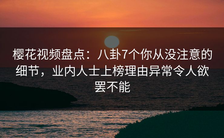 樱花视频盘点：八卦7个你从没注意的细节，业内人士上榜理由异常令人欲罢不能
