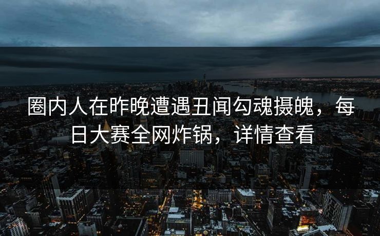 圈内人在昨晚遭遇丑闻勾魂摄魄,每日大赛全网炸锅,详情查看 圈内人在昨晚遭遇丑闻勾魂摄魄,每日大赛全网炸锅,详情查看
