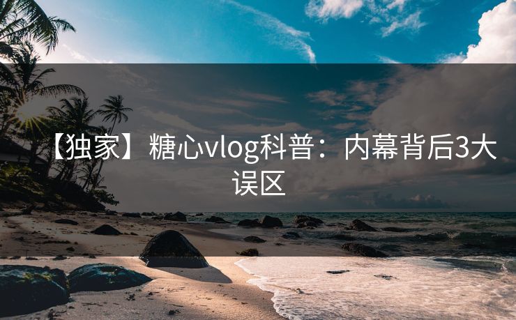 【独家】糖心vlog科普:内幕背后3大误区 【独家】糖心vlog科普:内幕背后3大误区