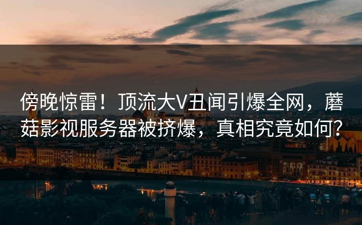 傍晚惊雷！顶流大V丑闻引爆全网，蘑菇影视服务器被挤爆，真相究竟如何？