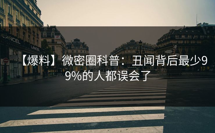 【爆料】微密圈科普:丑闻背后最少99%的人都误会了 【爆料】微密圈科普:丑闻背后最少99%的人都误会了