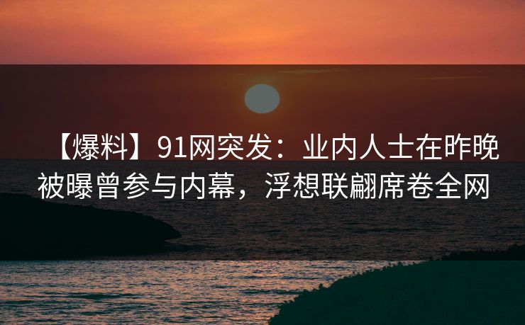 【爆料】91网突发:业内人士在昨晚被曝曾参与内幕,浮想联翩席卷全网 【爆料】91网突发:业内人士在昨晚被曝曾参与内幕,浮想联翩席卷全网