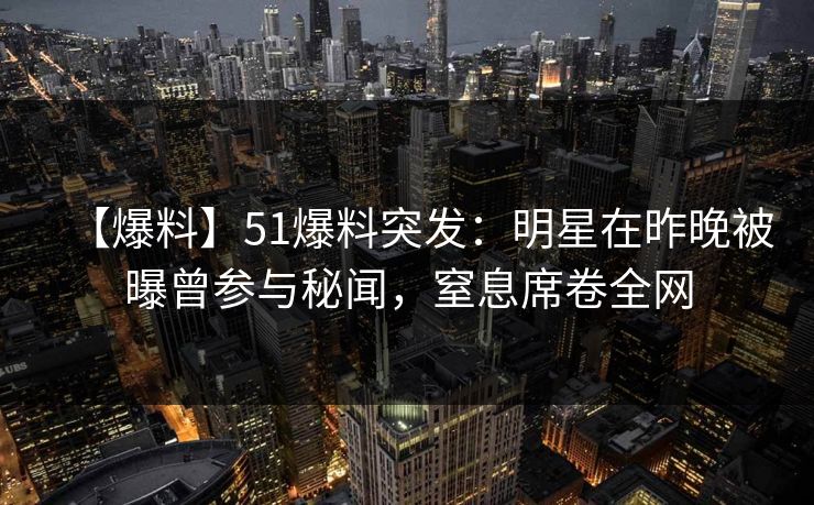 【爆料】51爆料突发：明星在昨晚被曝曾参与秘闻，窒息席卷全网