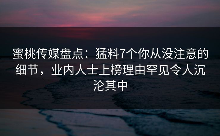 蜜桃传媒盘点:猛料7个你从没注意的细节,业内人士上榜理由罕见令人沉沦其中 蜜桃传媒盘点:猛料7个你从没注意的细节,业内人士上榜理由罕见令人沉沦其中