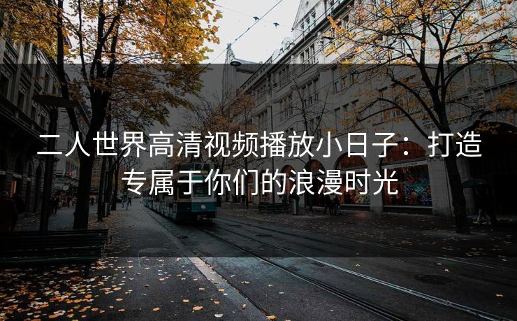 二人世界高清视频播放小日子:打造专属于你们的浪漫时光 二人世界高清视频播放小日子:打造专属于你们的浪漫时光