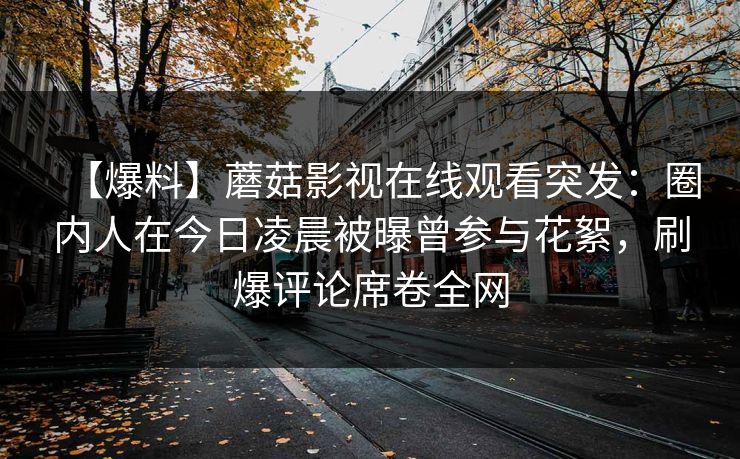 【爆料】蘑菇影视在线观看突发：圈内人在今日凌晨被曝曾参与花絮，刷爆评论席卷全网