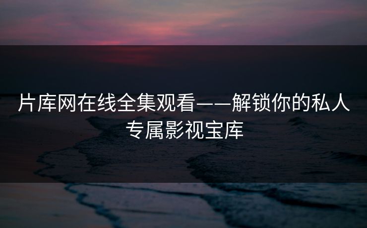 片库网在线全集观看——解锁你的私人专属影视宝库