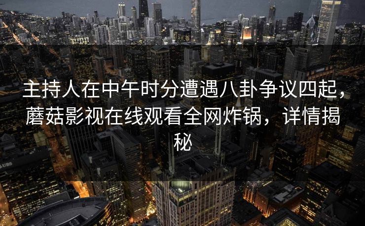 主持人在中午时分遭遇八卦争议四起，蘑菇影视在线观看全网炸锅，详情揭秘