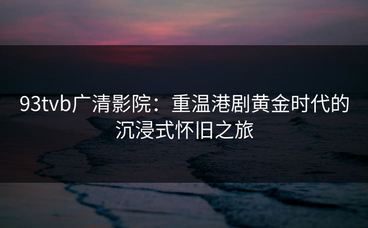 93tvb广清影院:重温港剧黄金时代的沉浸式怀旧之旅 93tvb广清影院:重温港剧黄金时代的沉浸式怀旧之旅
