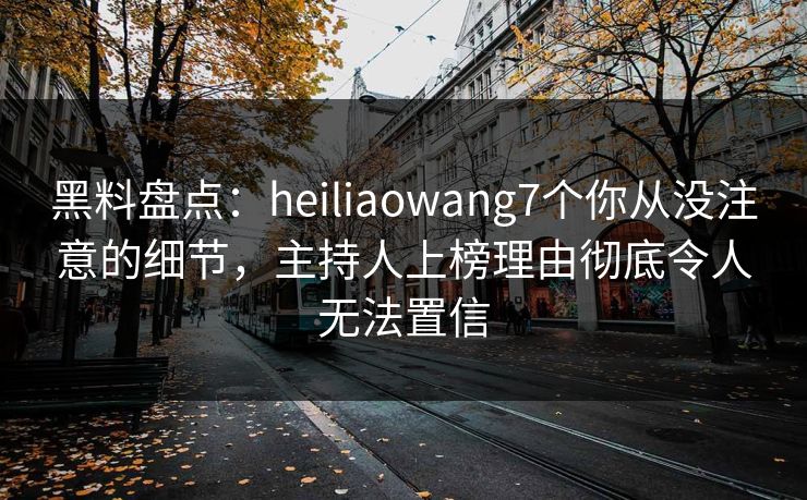 黑料盘点:heiliaowang7个你从没注意的细节,主持人上榜理由彻底令人无法置信 黑料盘点:heiliaowang7个你从没注意的细节,主持人上榜理由彻底令人无法置信